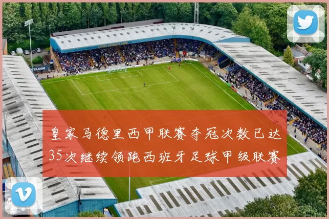 皇家马德里西甲联赛夺冠次数已达35次继续领跑西班牙足球甲级联赛