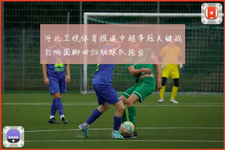 河北卫视体育报道中超争冠关键战打响国脚回归助球队抢分