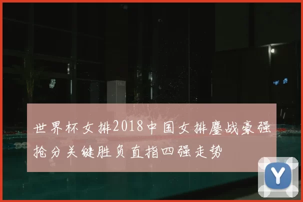 世界杯女排2018中国女排鏖战豪强抢分关键胜负直指四强走势