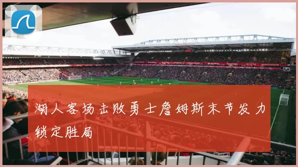 湖人客场击败勇士詹姆斯末节发力锁定胜局