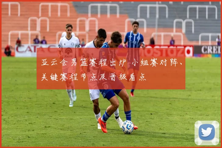 亚云会男篮赛程出炉 小组赛对阵、关键赛程节点及晋级看点