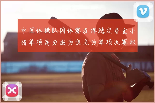 中国体操队团体赛发挥稳定夺金小将单项高分成为焦点为单项决赛积累优势
