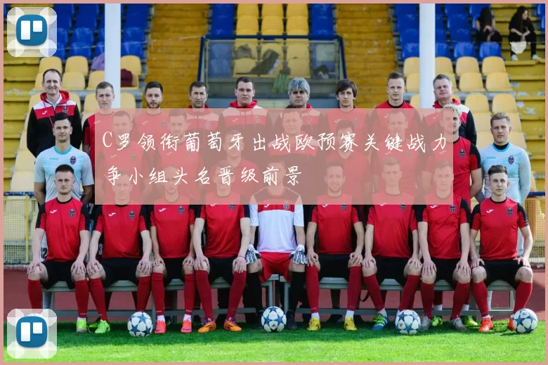 C罗领衔葡萄牙出战欧预赛关键战力争小组头名晋级前景