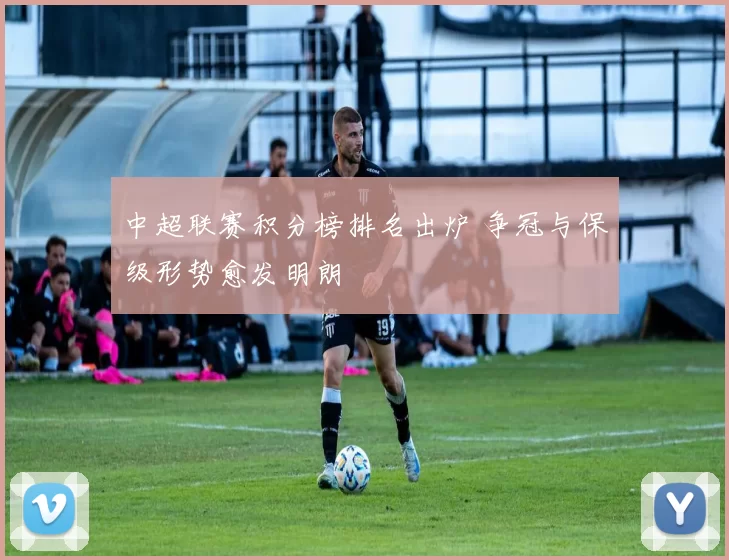 中超联赛积分榜排名出炉 争冠与保级形势愈发明朗