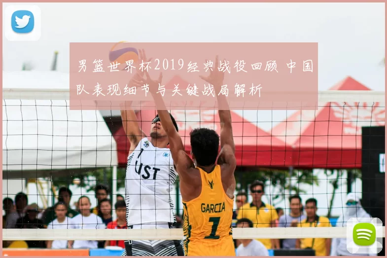 男篮世界杯2019经典战役回顾 中国队表现细节与关键战局解析