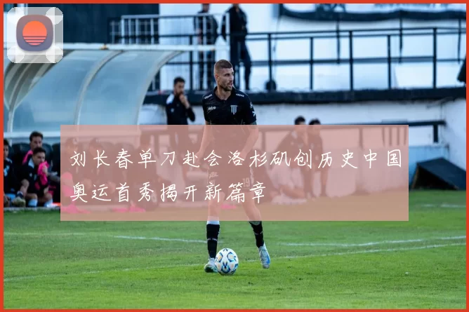 刘长春单刀赴会洛杉矶创历史中国奥运首秀揭开新篇章