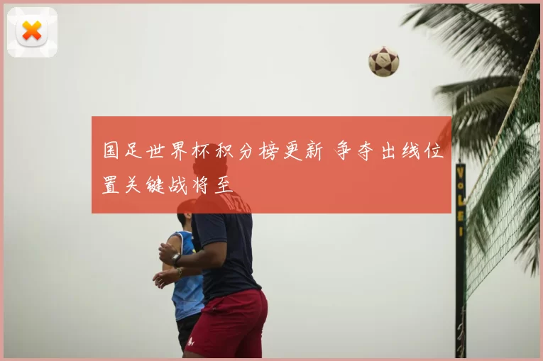 国足世界杯积分榜更新 争夺出线位置关键战将至
