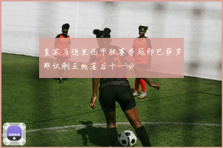 皇家马德里西甲联赛夺冠即巴萨罗那仅剩五轮落后十一分