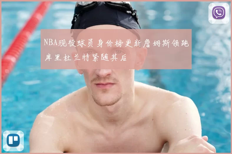 NBA现役球员身价榜更新詹姆斯领跑库里杜兰特紧随其后