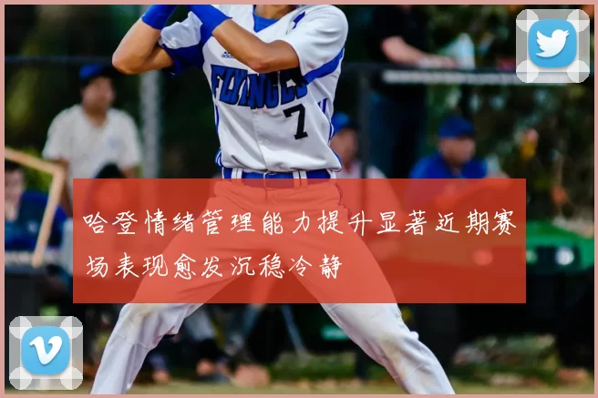 哈登情绪管理能力提升显著近期赛场表现愈发沉稳冷静
