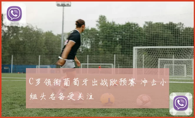 C罗领衔葡萄牙出战欧预赛 冲击小组头名备受关注
