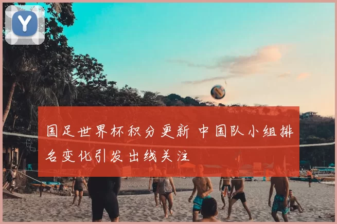 国足世界杯积分更新 中国队小组排名变化引发出线关注