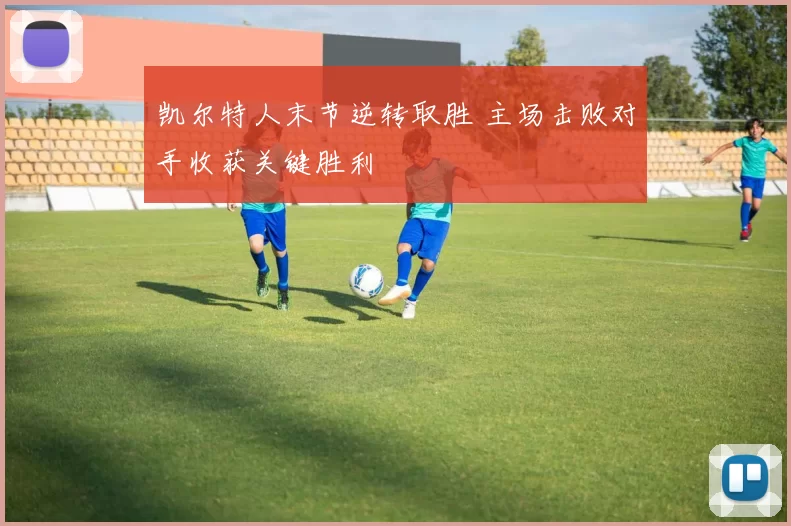 凯尔特人末节逆转取胜 主场击败对手收获关键胜利