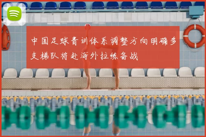 中国足球青训体系调整方向明确多支梯队将赴海外拉练备战