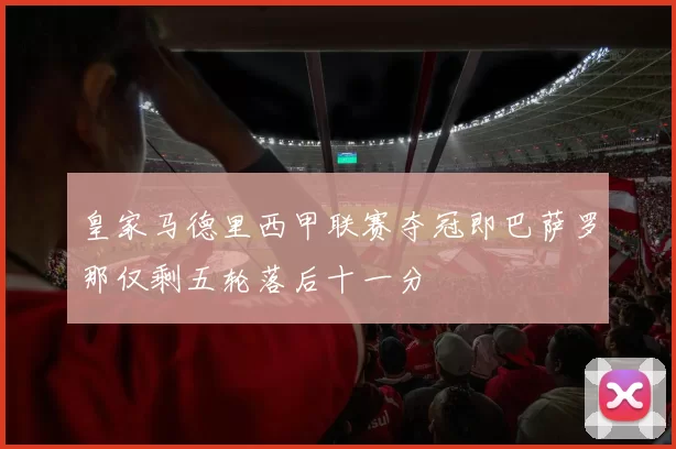 皇家马德里西甲联赛夺冠即巴萨罗那仅剩五轮落后十一分