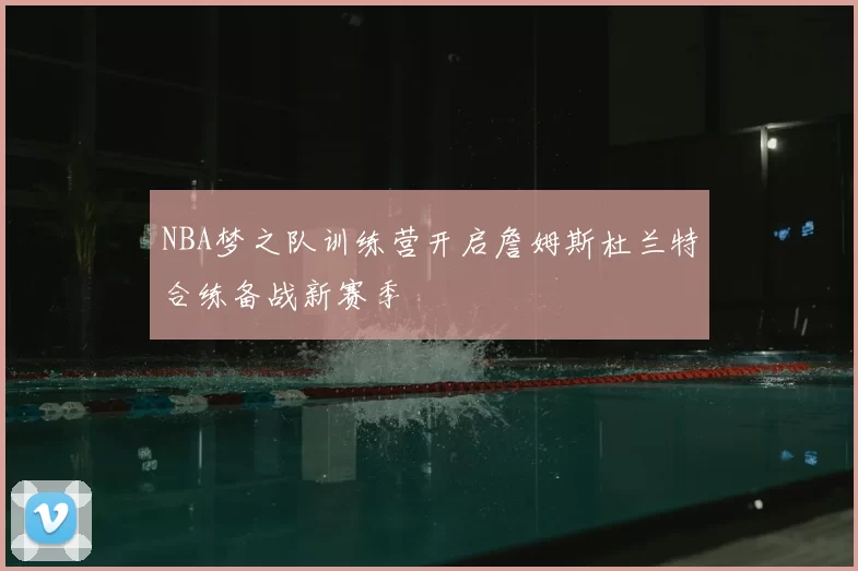 NBA梦之队训练营开启詹姆斯杜兰特合练备战新赛季