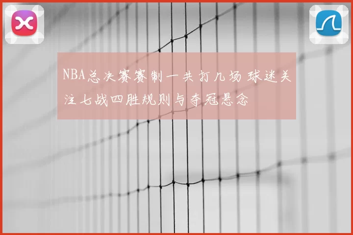 NBA总决赛赛制一共打几场 球迷关注七战四胜规则与夺冠悬念