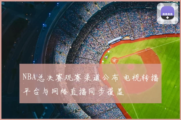 NBA总决赛观赛渠道公布 电视转播平台与网络直播同步覆盖