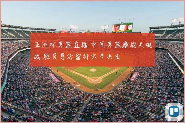 亚洲杯男篮直播 中国男篮鏖战关键战 胜负悬念留待末节决出
