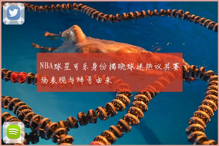 NBA球星可乐身份揭晓球迷热议其赛场表现与绰号由来