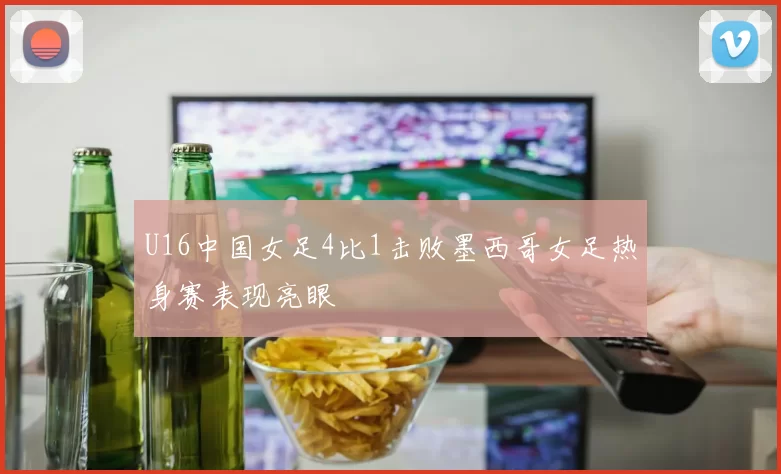 U16中国女足4比1击败墨西哥女足热身赛表现亮眼
