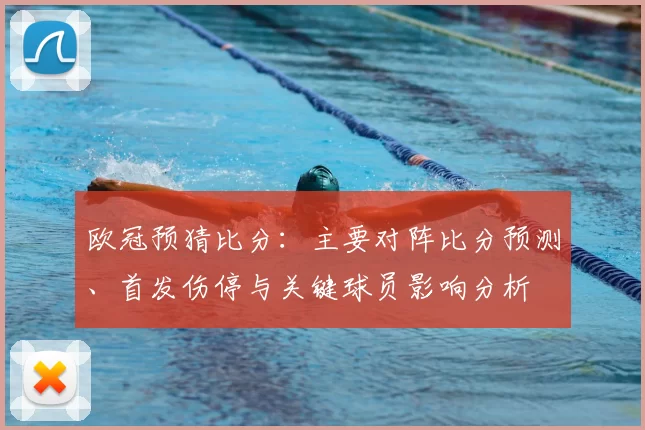 欧冠预猜比分：主要对阵比分预测、首发伤停与关键球员影响分析
