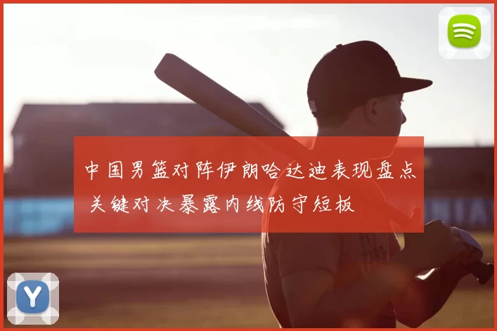 中国男篮对阵伊朗哈达迪表现盘点 关键对决暴露内线防守短板