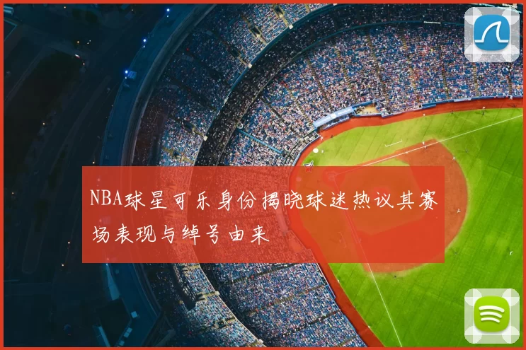 NBA球星可乐身份揭晓球迷热议其赛场表现与绰号由来