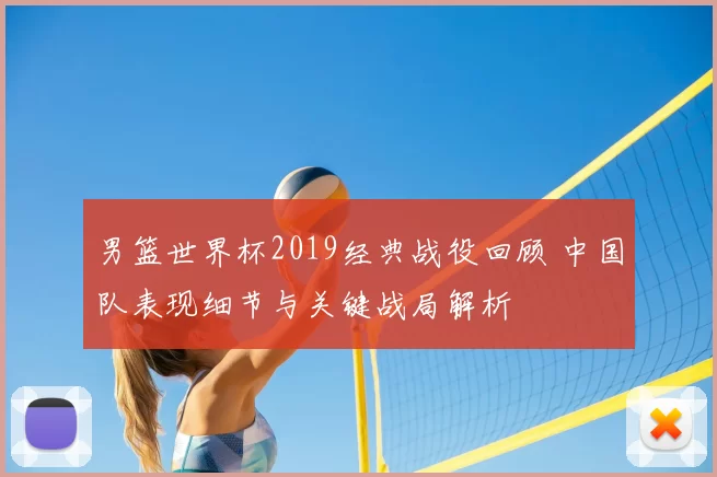 男篮世界杯2019经典战役回顾 中国队表现细节与关键战局解析