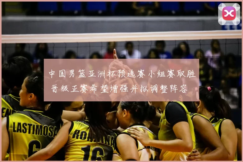 中国男篮亚洲杯预选赛小组赛取胜 晋级正赛希望增强并拟调整阵容