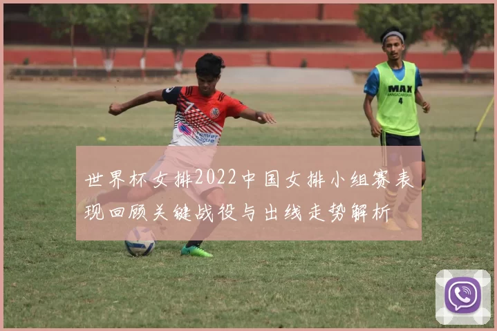世界杯女排2022中国女排小组赛表现回顾关键战役与出线走势解析