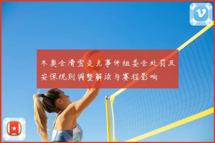 冬奥会滑雪走光事件组委会处罚及安保规则调整解读与赛程影响
