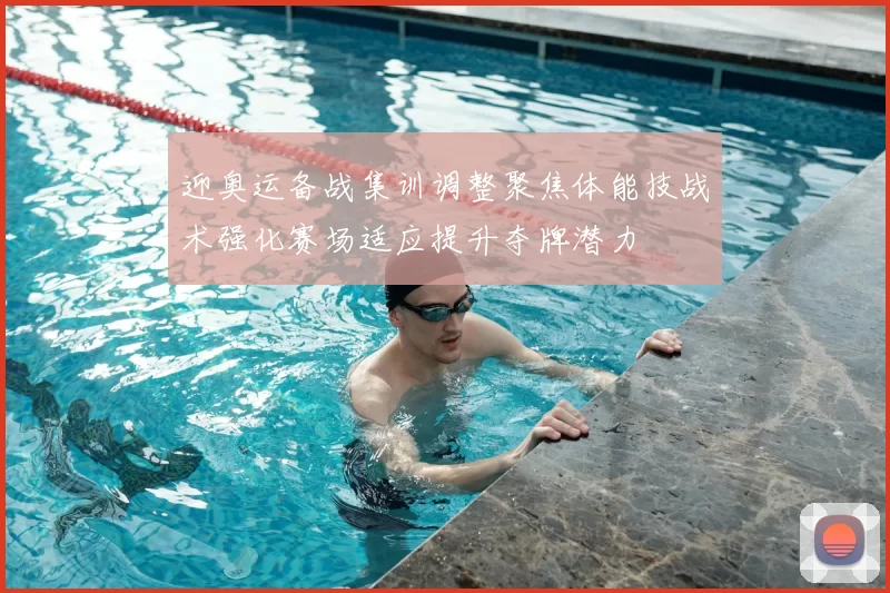 迎奥运备战集训调整聚焦体能技战术强化赛场适应提升夺牌潜力