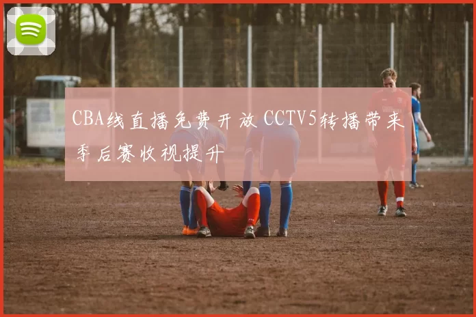 CBA线直播免费开放 CCTV5转播带来季后赛收视提升
