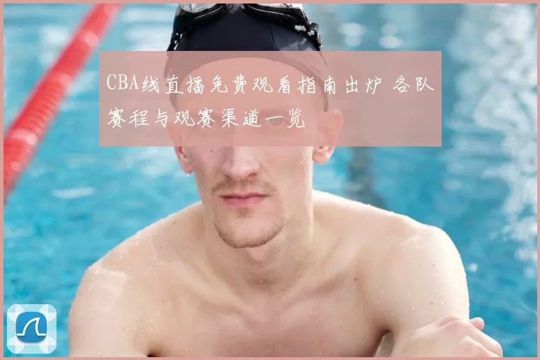 CBA线直播免费观看指南出炉 各队赛程与观赛渠道一览