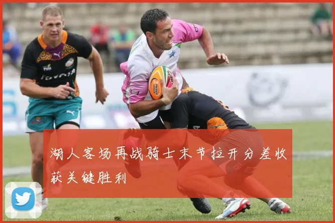 湖人客场再战骑士末节拉开分差收获关键胜利