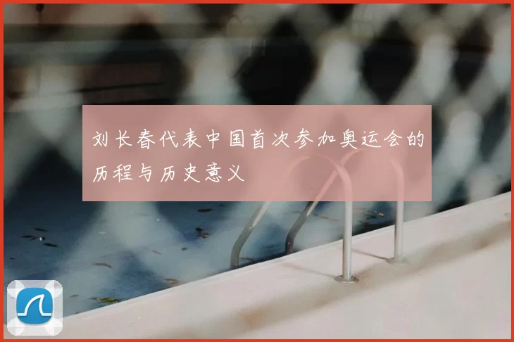 刘长春代表中国首次参加奥运会的历程与历史意义