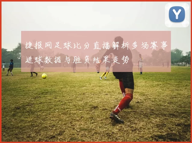 捷报网足球比分直播解析多场赛事进球数据与胜负结果走势