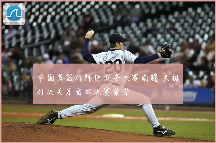 中国男篮对阵伊朗半决赛前瞻 关键对决关系晋级决赛前景