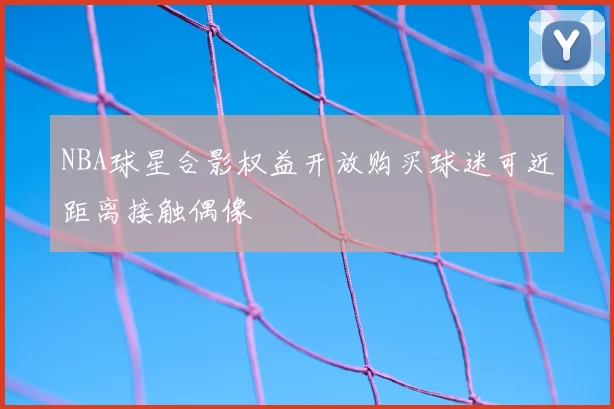 NBA球星合影权益开放购买球迷可近距离接触偶像