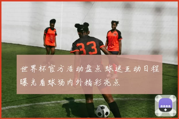 世界杯官方活动盘点 球迷互动日程曝光看球场内外精彩亮点