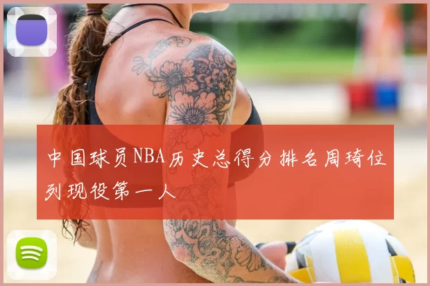 中国球员NBA历史总得分排名周琦位列现役第一人