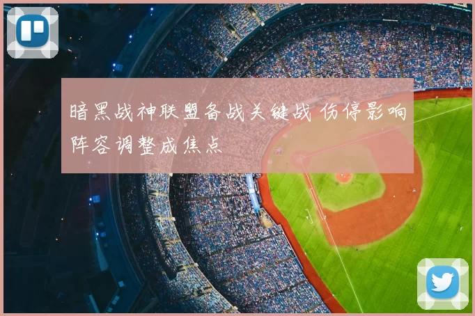 暗黑战神联盟备战关键战 伤停影响阵容调整成焦点