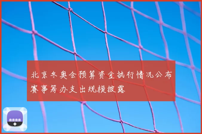 北京冬奥会预算资金执行情况公布赛事筹办支出规模披露