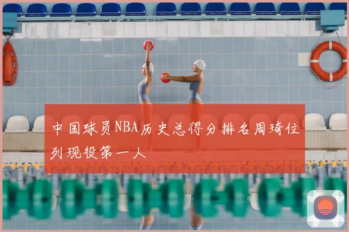 中国球员NBA历史总得分排名周琦位列现役第一人