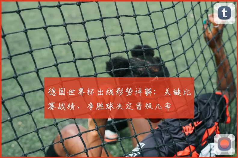 德国世界杯出线形势详解：关键比赛战绩、净胜球决定晋级几率