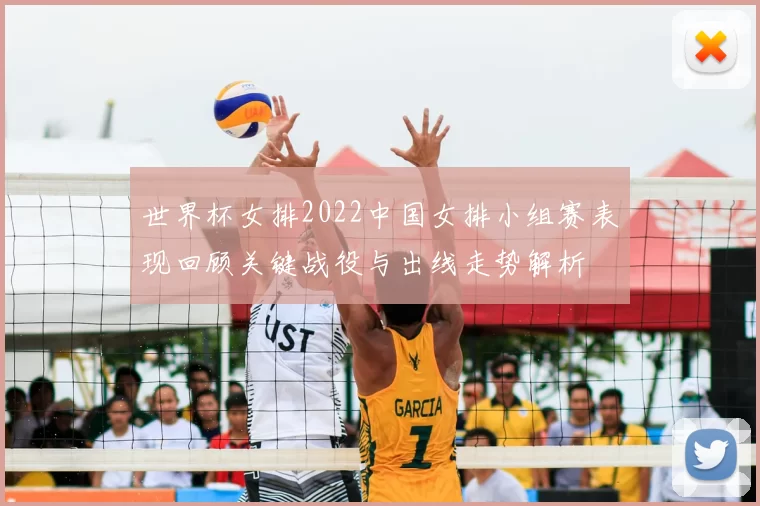 世界杯女排2022中国女排小组赛表现回顾关键战役与出线走势解析
