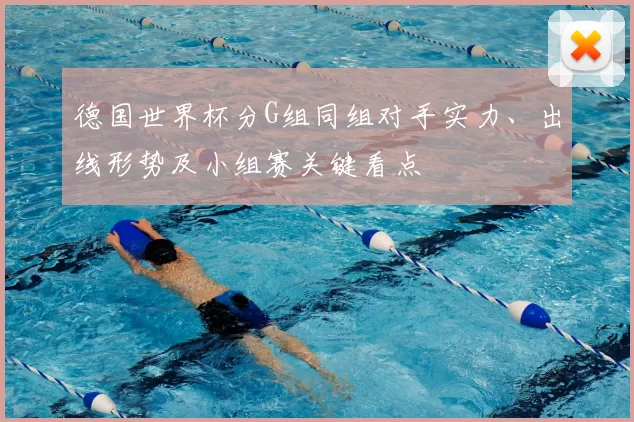 德国世界杯分G组同组对手实力、出线形势及小组赛关键看点