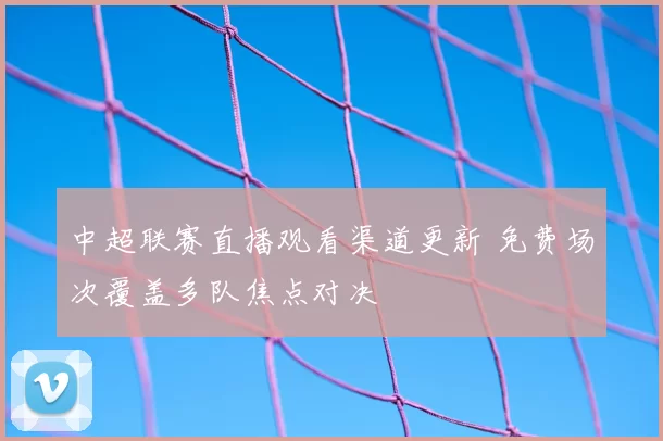 中超联赛直播观看渠道更新 免费场次覆盖多队焦点对决