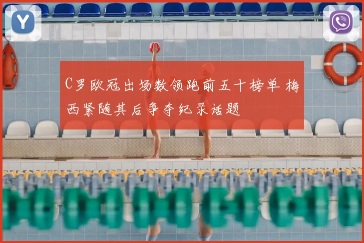 C罗欧冠出场数领跑前五十榜单 梅西紧随其后争夺纪录话题